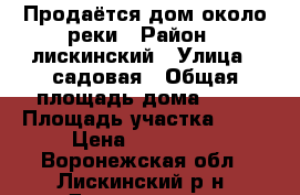 Продаётся дом около реки › Район ­ лискинский › Улица ­ садовая › Общая площадь дома ­ 67 › Площадь участка ­ 16 › Цена ­ 700 000 - Воронежская обл., Лискинский р-н, Давыдовка рп Недвижимость » Дома, коттеджи, дачи продажа   